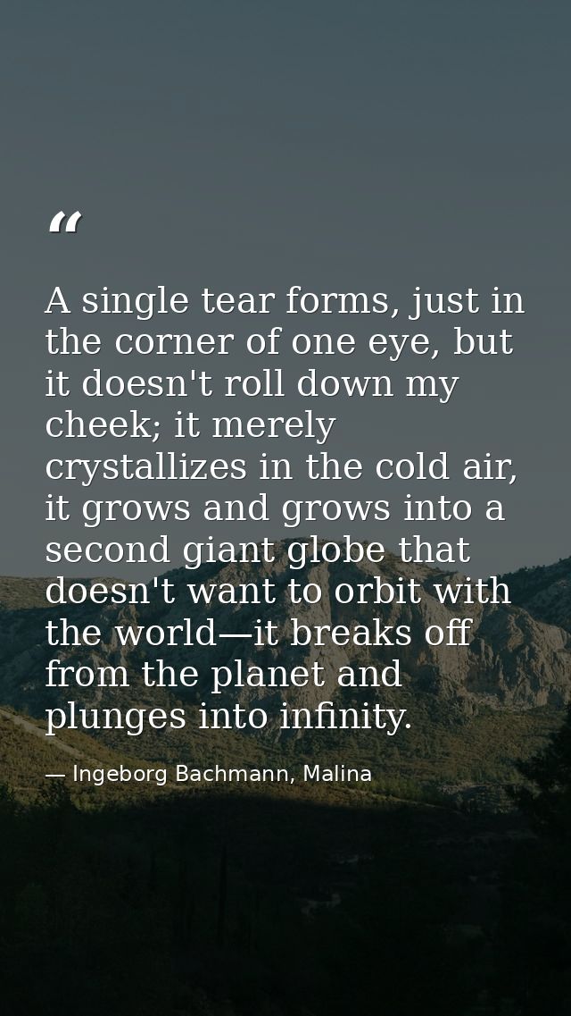 A single tear forms, just in the corner of one eye, but it doesn't roll down my cheek; it merely crystallizes in the col — Ingeborg Bachmann, Malina