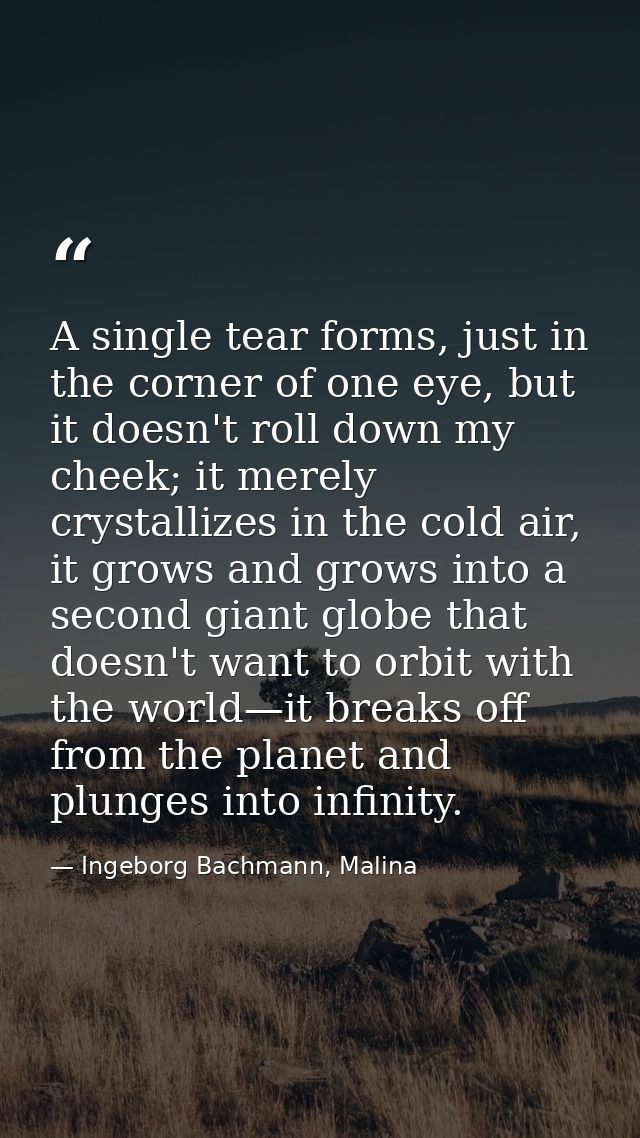 A single tear forms, just in the corner of one eye, but it doesn't roll down my cheek; it merely crystallizes in the col — Ingeborg Bachmann, Malina