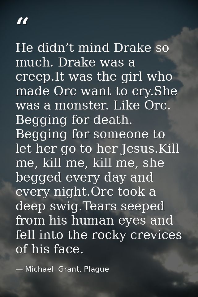 He didn’t mind Drake so much. Drake was a creep.It was the girl who made Orc want to cry.She was a monster. Like Orc. Be — Michael  Grant, Plague