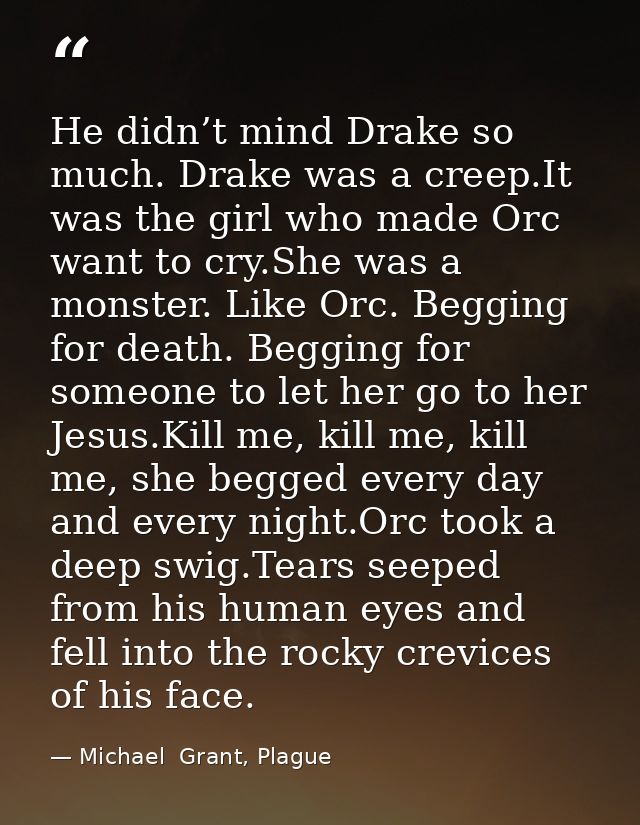 He didn’t mind Drake so much. Drake was a creep.It was the girl who made Orc want to cry.She was a monster. Like Orc. Be — Michael  Grant, Plague