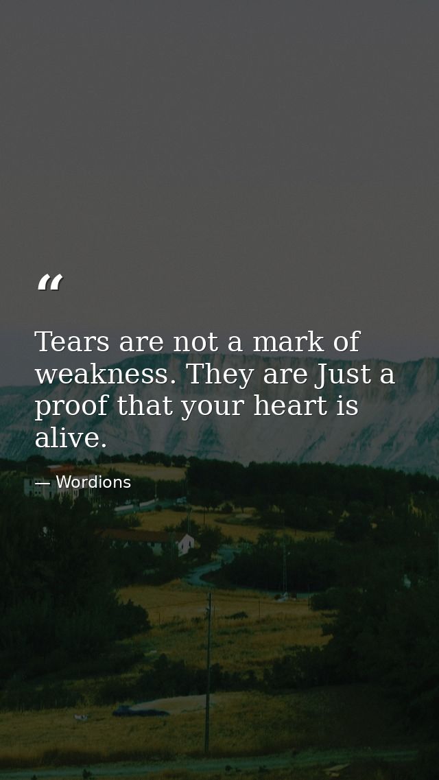 Tears are not a mark of weakness. They are Just a proof that your heart is alive. — Wordions