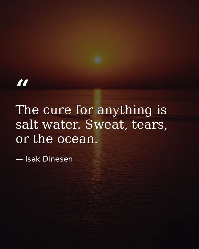 The cure for anything is salt water. Sweat, tears, or the ocean. — Isak Dinesen