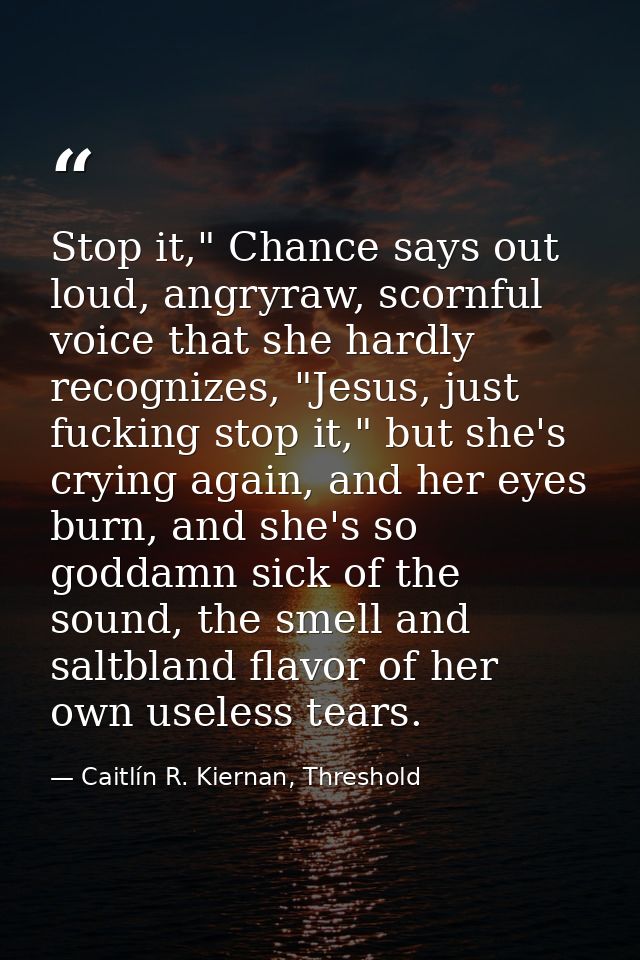 Stop it," Chance says out loud, angryraw, scornful voice that she hardly recognizes, "Jesus, just fucking stop it," but  — Caitlín R. Kiernan, Threshold