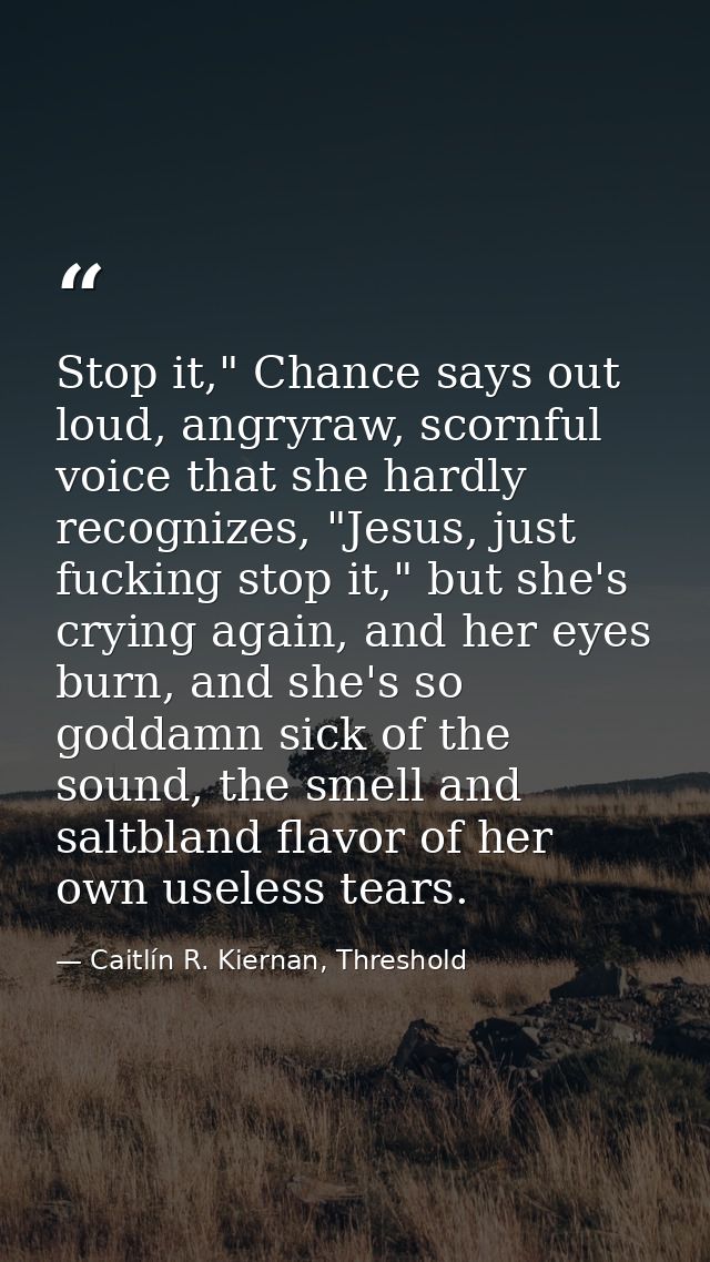 Stop it," Chance says out loud, angryraw, scornful voice that she hardly recognizes, "Jesus, just fucking stop it," but  — Caitlín R. Kiernan, Threshold