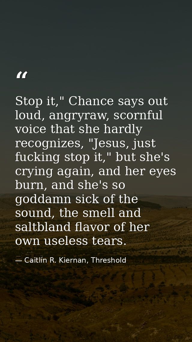 Stop it," Chance says out loud, angryraw, scornful voice that she hardly recognizes, "Jesus, just fucking stop it," but  — Caitlín R. Kiernan, Threshold