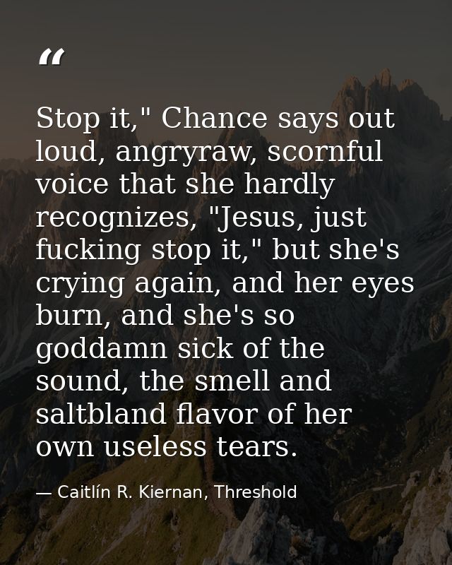 Stop it," Chance says out loud, angryraw, scornful voice that she hardly recognizes, "Jesus, just fucking stop it," but  — Caitlín R. Kiernan, Threshold
