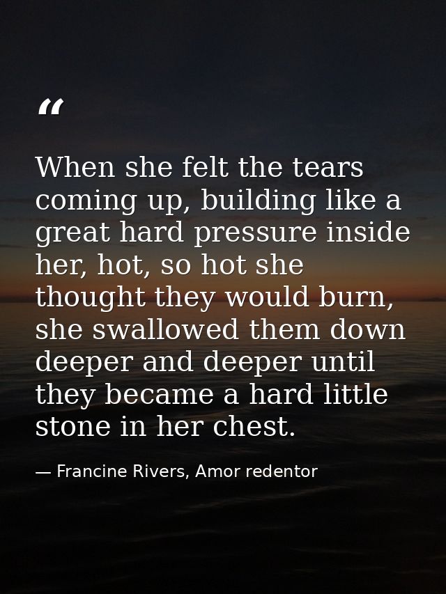 When she felt the tears coming up, building like a great hard pressure inside her, hot, so hot she thought they would bu — Francine Rivers, Amor redentor