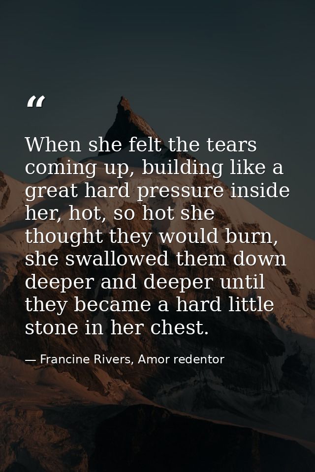 When she felt the tears coming up, building like a great hard pressure inside her, hot, so hot she thought they would bu — Francine Rivers, Amor redentor