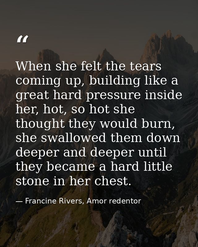 When she felt the tears coming up, building like a great hard pressure inside her, hot, so hot she thought they would bu — Francine Rivers, Amor redentor