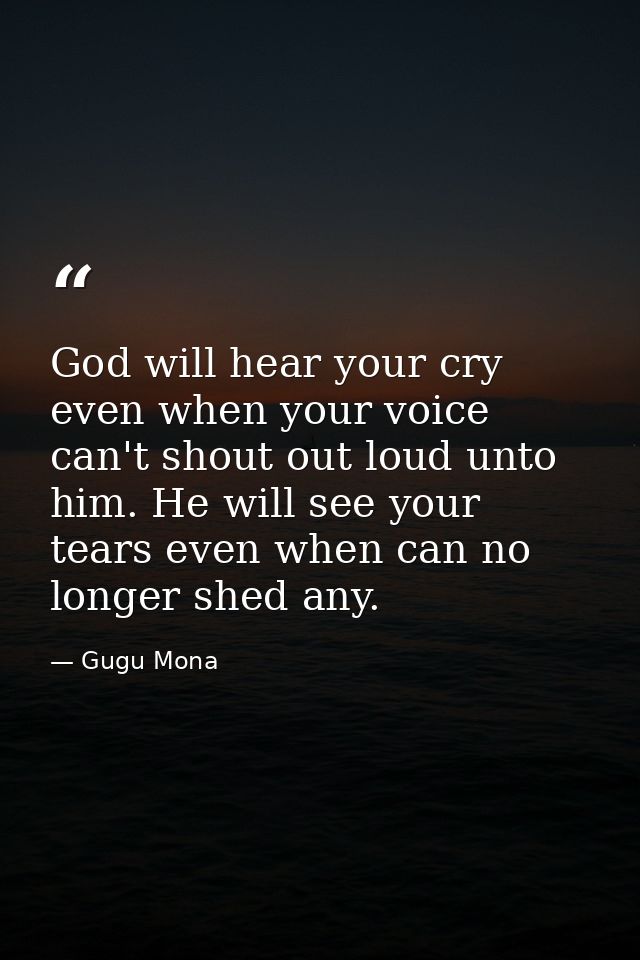 God will hear your cry even when your voice can't shout out loud unto him. He will see your tears even when can no longe — Gugu Mona