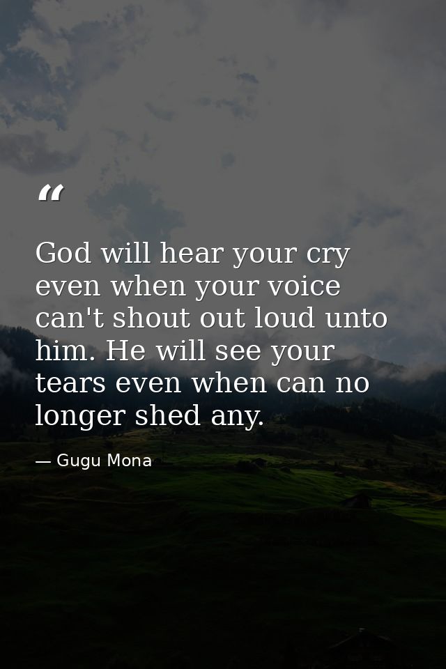 God will hear your cry even when your voice can't shout out loud unto him. He will see your tears even when can no longe — Gugu Mona
