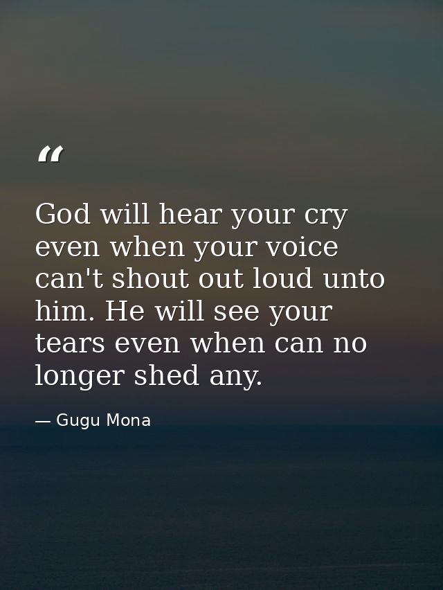 God will hear your cry even when your voice can't shout out loud unto him. He will see your tears even when can no longe — Gugu Mona