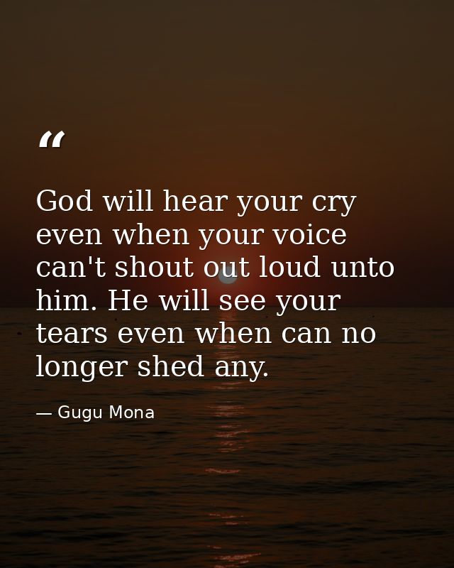God will hear your cry even when your voice can't shout out loud unto him. He will see your tears even when can no longe — Gugu Mona