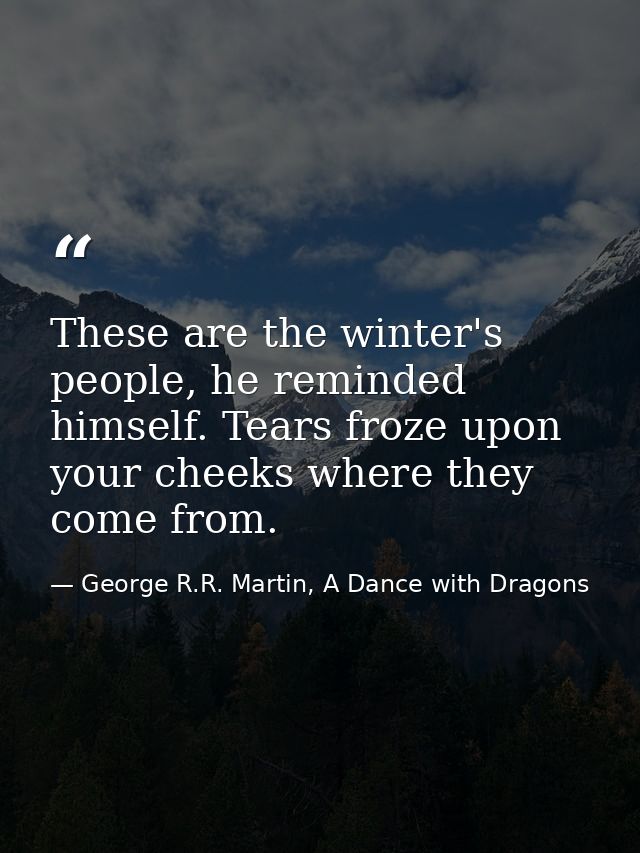 These are the winter's people, he reminded himself. Tears froze upon your cheeks where they come from. — George R.R. Martin, A Dance with Dragons