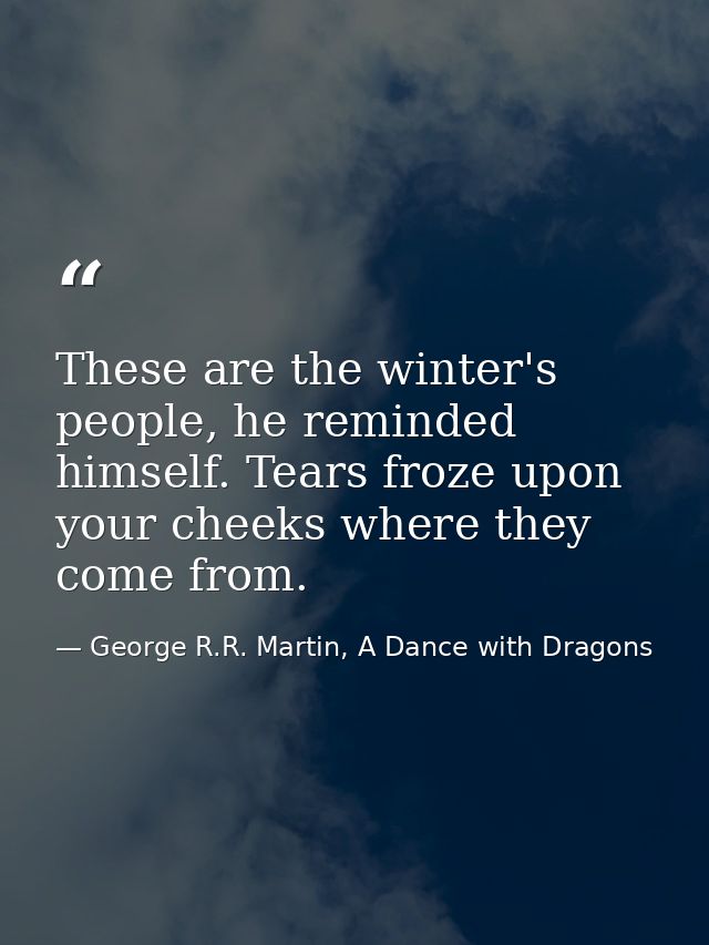 These are the winter's people, he reminded himself. Tears froze upon your cheeks where they come from. — George R.R. Martin, A Dance with Dragons