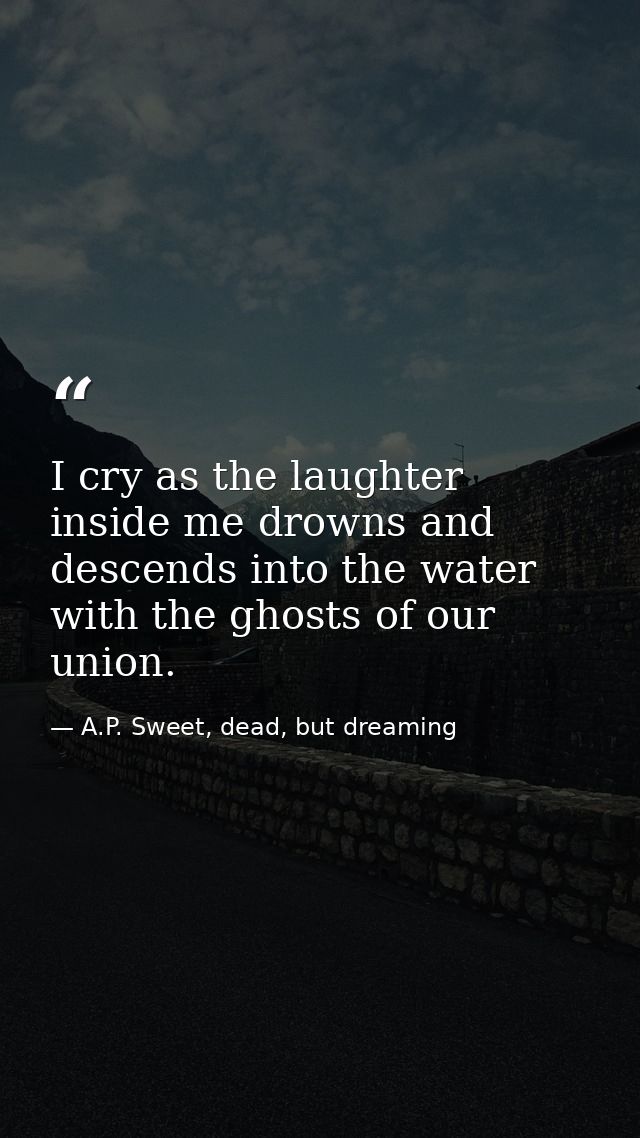 I cry as the laughter inside me drowns and descends into the water with the ghosts of our union. — A.P. Sweet, dead, but dreaming
