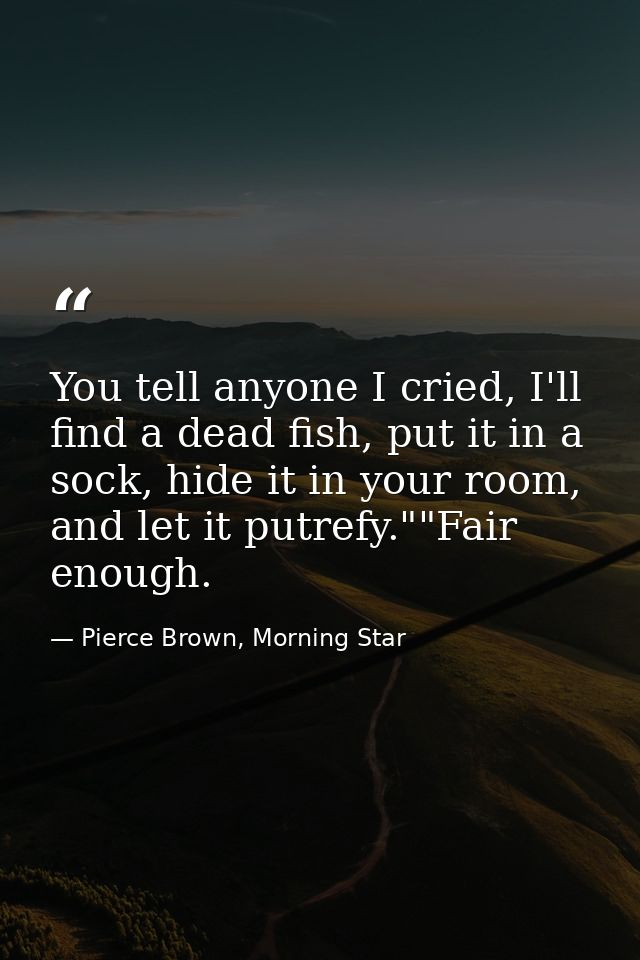 You tell anyone I cried, I'll find a dead fish, put it in a sock, hide it in your room, and let it putrefy.""Fair enough — Pierce Brown, Morning Star