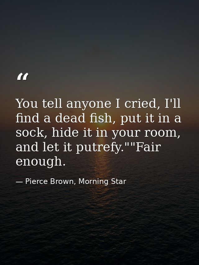 You tell anyone I cried, I'll find a dead fish, put it in a sock, hide it in your room, and let it putrefy.""Fair enough — Pierce Brown, Morning Star