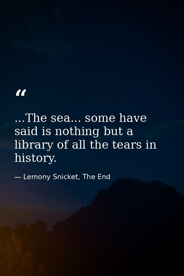 ...The sea... some have said is nothing but a library of all the tears in history. — Lemony Snicket, The End