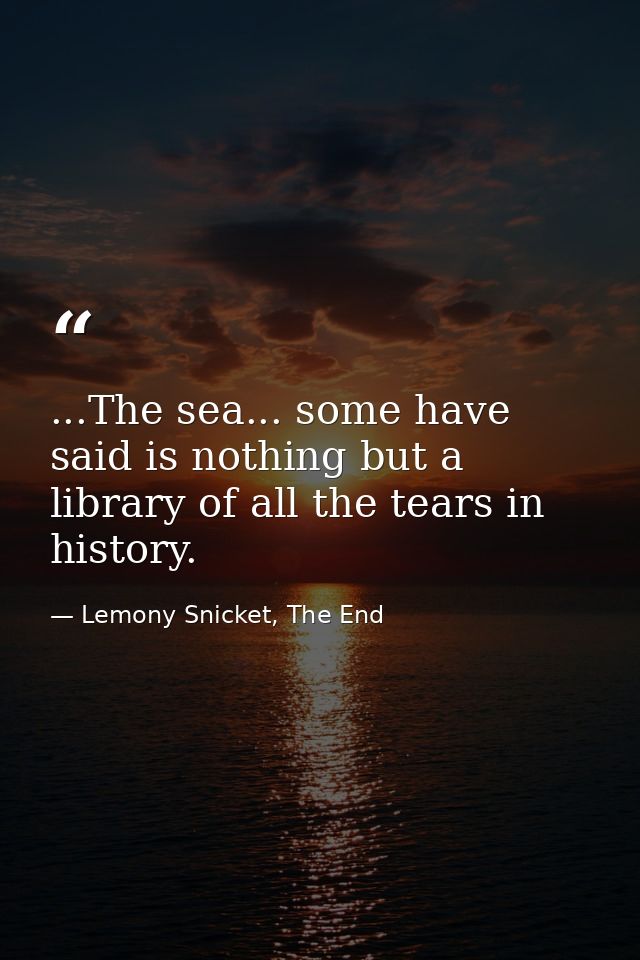 ...The sea... some have said is nothing but a library of all the tears in history. — Lemony Snicket, The End