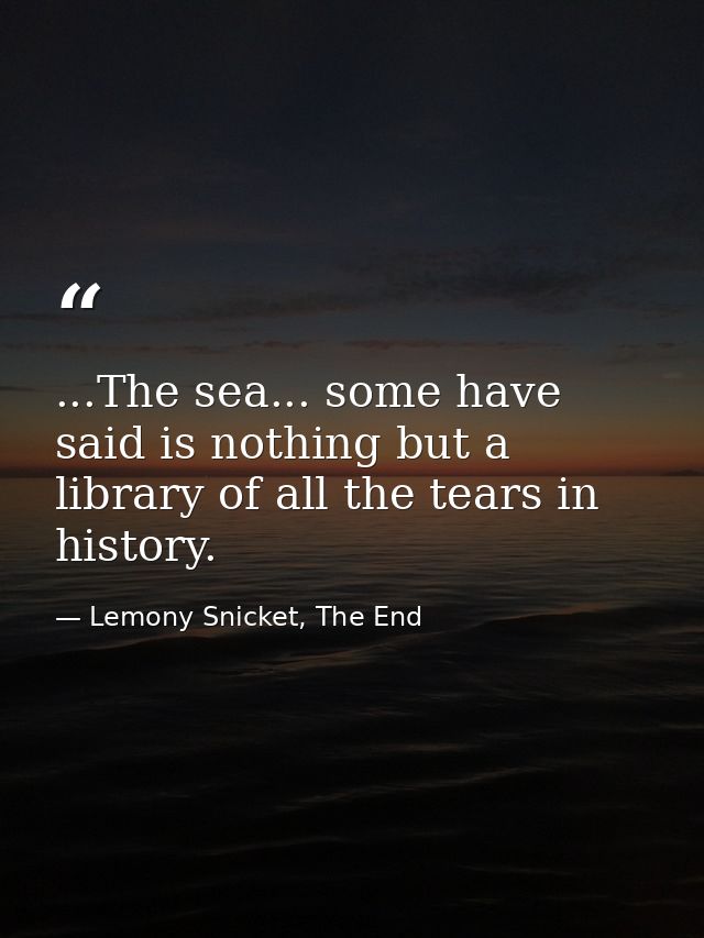 ...The sea... some have said is nothing but a library of all the tears in history. — Lemony Snicket, The End