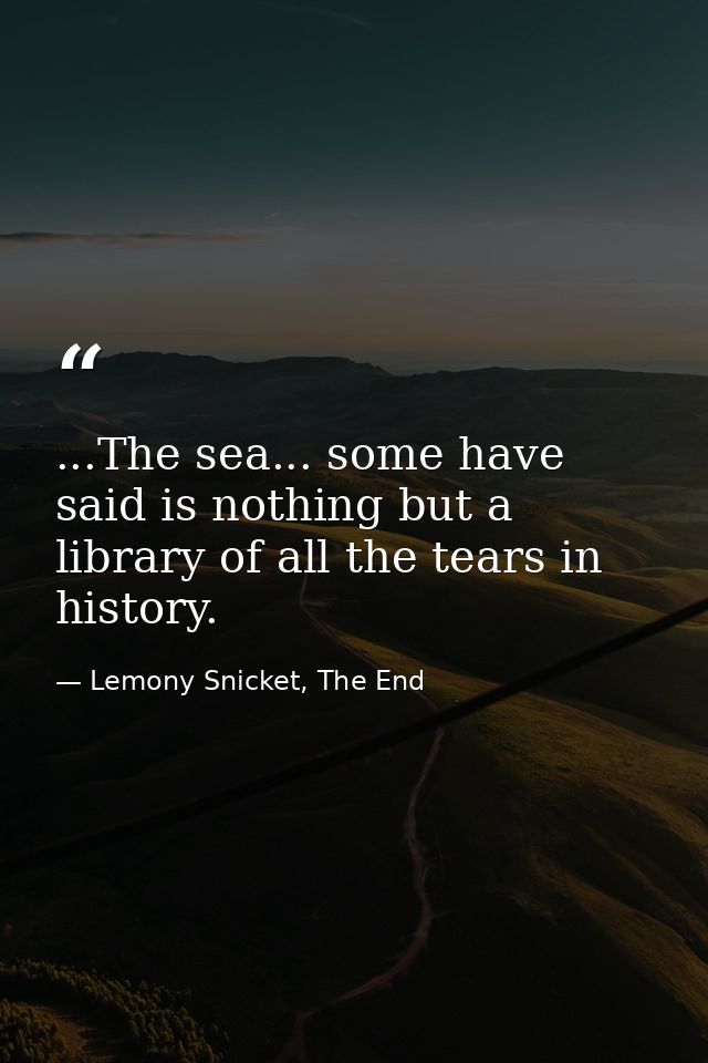 ...The sea... some have said is nothing but a library of all the tears in history. — Lemony Snicket, The End