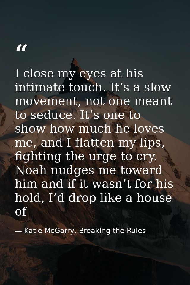 I close my eyes at his intimate touch. It’s a slow movement, not one meant to seduce. It’s one to show how much he loves — Katie McGarry, Breaking the Rules