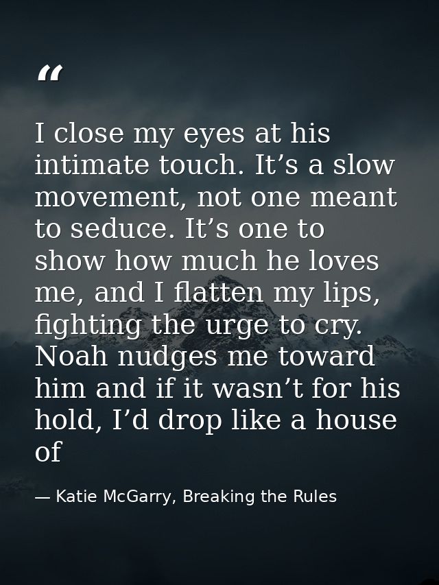 I close my eyes at his intimate touch. It’s a slow movement, not one meant to seduce. It’s one to show how much he loves — Katie McGarry, Breaking the Rules