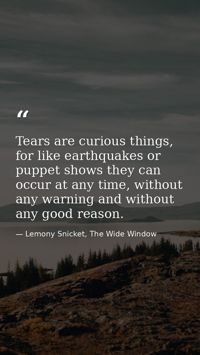 Tears are curious things, for like earthquakes or puppet shows they can occur at any time, without any warning and witho — Lemony Snicket, The Wide Window