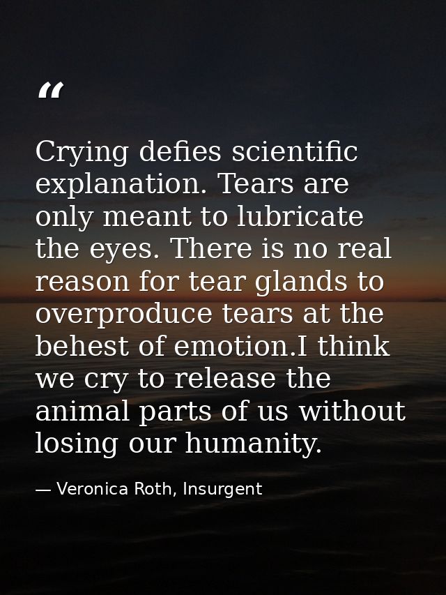 Crying defies scientific explanation. Tears are only meant to lubricate the eyes. There is no real reason for tear gland — Veronica Roth, Insurgent