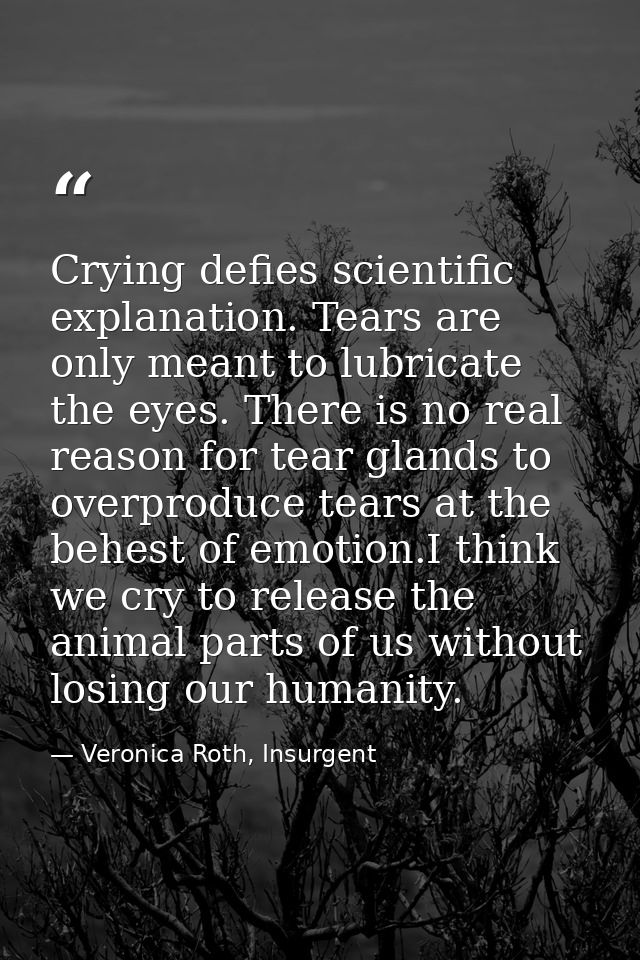 Crying defies scientific explanation. Tears are only meant to lubricate the eyes. There is no real reason for tear gland — Veronica Roth, Insurgent