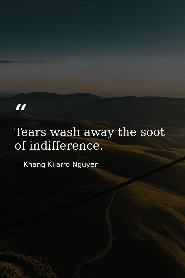 Tears wash away the soot of indifference. — Khang Kijarro Nguyen