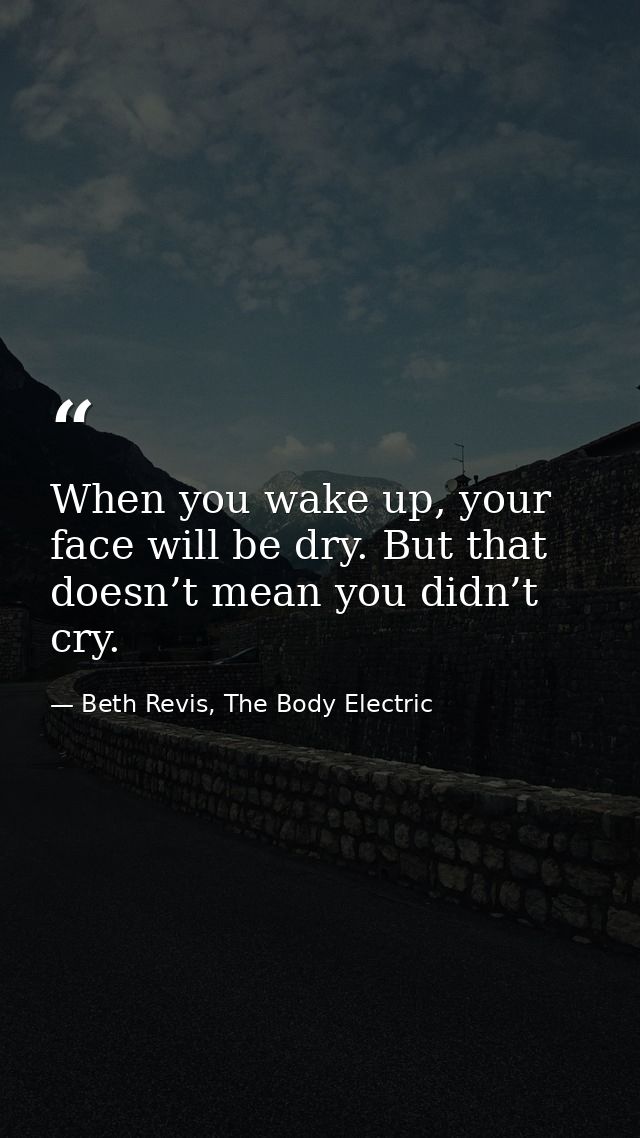 When you wake up, your face will be dry. But that doesn’t mean you didn’t cry. — Beth Revis, The Body Electric