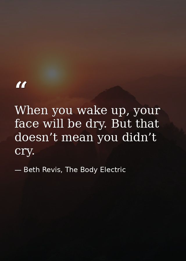 When you wake up, your face will be dry. But that doesn’t mean you didn’t cry. — Beth Revis, The Body Electric
