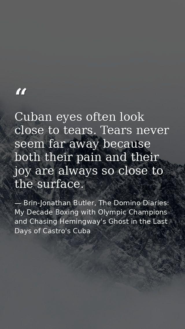 Cuban eyes often look close to tears. Tears never seem far away because both their pain and their joy are always so clos — Brin-Jonathan Butler, The Domino Diaries: My Decade Boxing with Olympic Champions and Chasing Hemingway's Ghost in the Last Days of Castro's Cuba