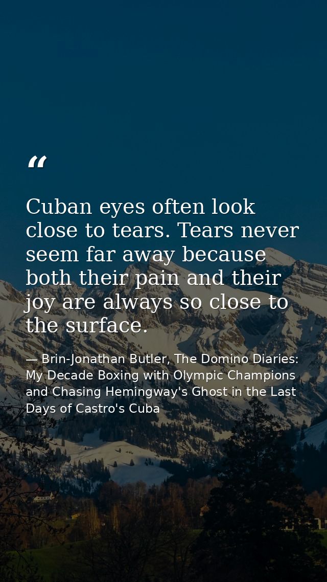 Cuban eyes often look close to tears. Tears never seem far away because both their pain and their joy are always so clos — Brin-Jonathan Butler, The Domino Diaries: My Decade Boxing with Olympic Champions and Chasing Hemingway's Ghost in the Last Days of Castro's Cuba