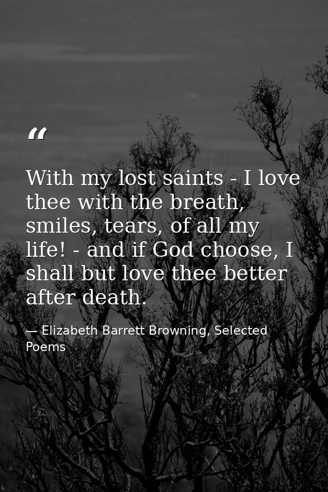 With my lost saints - I love thee with the breath, smiles, tears, of all my life! - and if God choose, I shall but love  — Elizabeth Barrett Browning, Selected Poems
