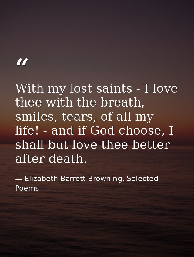 With my lost saints - I love thee with the breath, smiles, tears, of all my life! - and if God choose, I shall but love  — Elizabeth Barrett Browning, Selected Poems