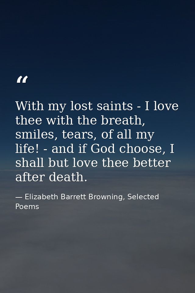 With my lost saints - I love thee with the breath, smiles, tears, of all my life! - and if God choose, I shall but love  — Elizabeth Barrett Browning, Selected Poems
