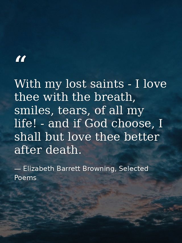With my lost saints - I love thee with the breath, smiles, tears, of all my life! - and if God choose, I shall but love  — Elizabeth Barrett Browning, Selected Poems