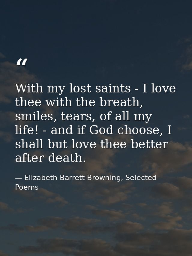 With my lost saints - I love thee with the breath, smiles, tears, of all my life! - and if God choose, I shall but love  — Elizabeth Barrett Browning, Selected Poems