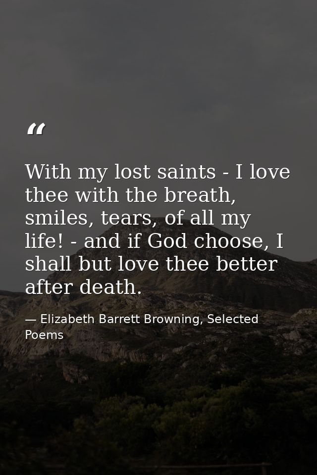 With my lost saints - I love thee with the breath, smiles, tears, of all my life! - and if God choose, I shall but love  — Elizabeth Barrett Browning, Selected Poems
