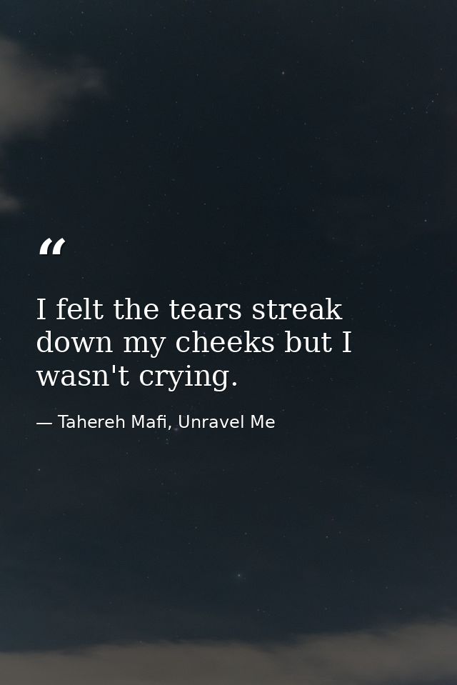 I felt the tears streak down my cheeks but I wasn't crying. — Tahereh Mafi, Unravel Me