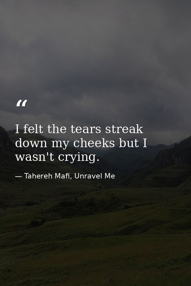 I felt the tears streak down my cheeks but I wasn't crying. — Tahereh Mafi, Unravel Me