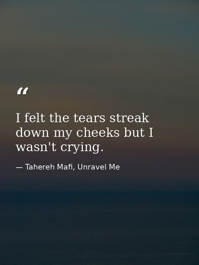 I felt the tears streak down my cheeks but I wasn't crying. — Tahereh Mafi, Unravel Me