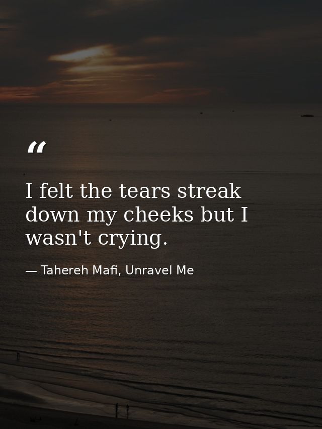 I felt the tears streak down my cheeks but I wasn't crying. — Tahereh Mafi, Unravel Me