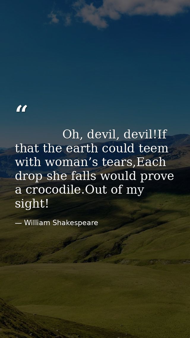     Oh, devil, devil!If that the earth could teem with woman’s tears,Each drop she falls would prove a crocodile.Out of  — William Shakespeare