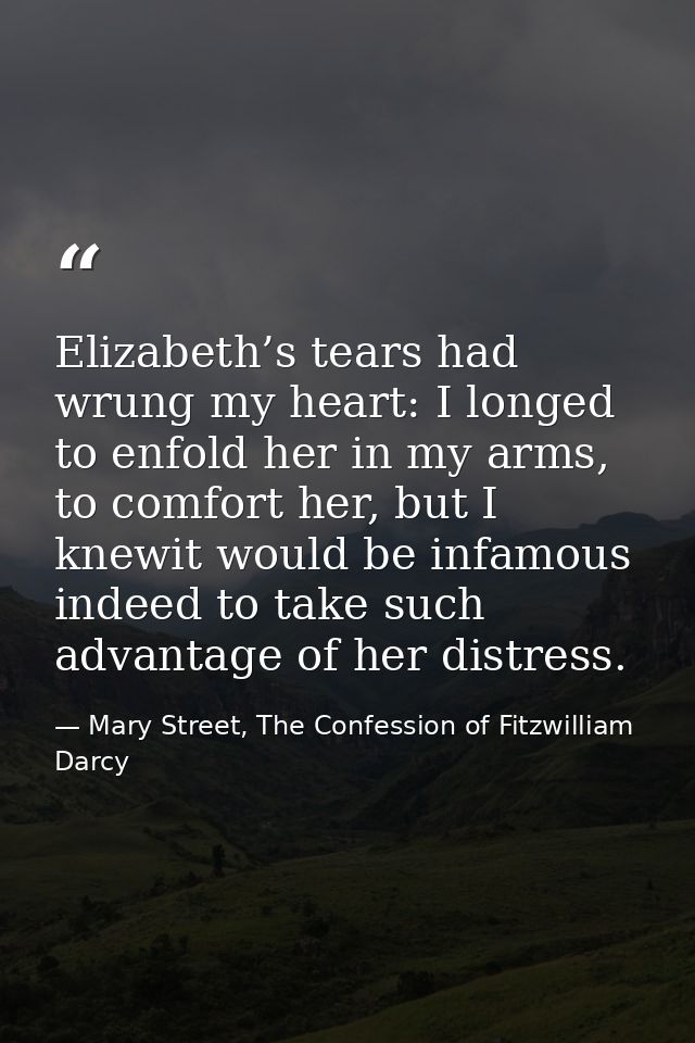 Elizabeth’s tears had wrung my heart: I longed to enfold her in my arms, to comfort her, but I knewit would be infamous  — Mary Street, The Confession of Fitzwilliam Darcy
