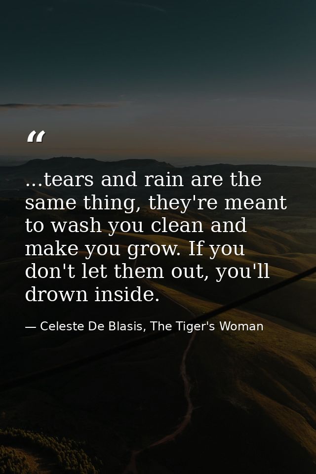 ...tears and rain are the same thing, they're meant to wash you clean and make you grow. If you don't let them out, you' — Celeste De Blasis, The Tiger's Woman