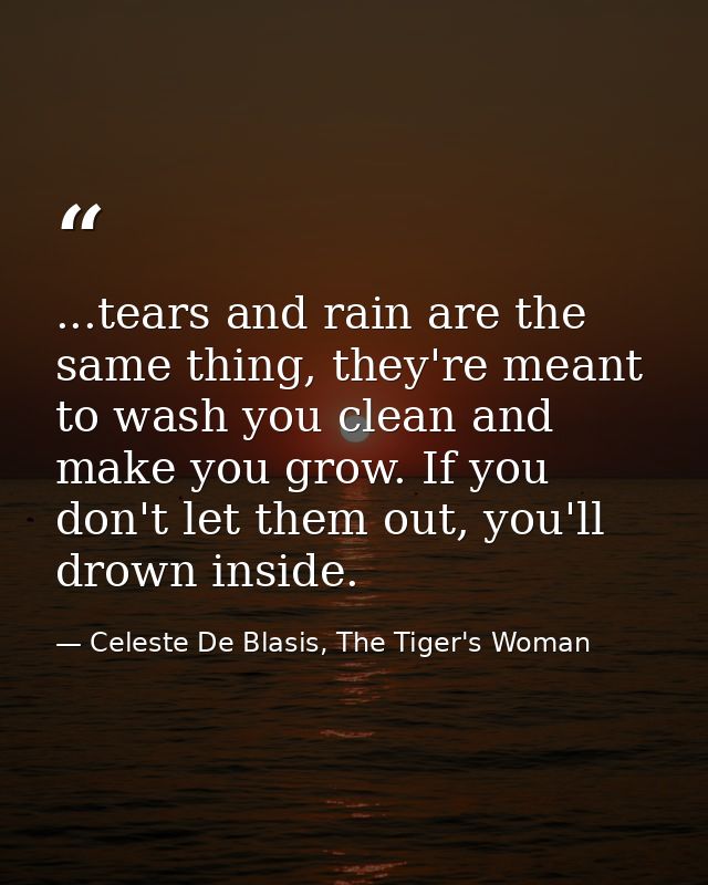 ...tears and rain are the same thing, they're meant to wash you clean and make you grow. If you don't let them out, you' — Celeste De Blasis, The Tiger's Woman